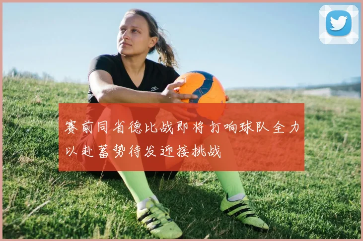 赛前同省德比战即将打响球队全力以赴蓄势待发迎接挑战