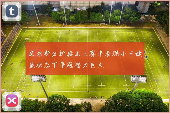 皮尔斯分析猛龙上赛季表现小卡健康状态下争冠潜力巨大