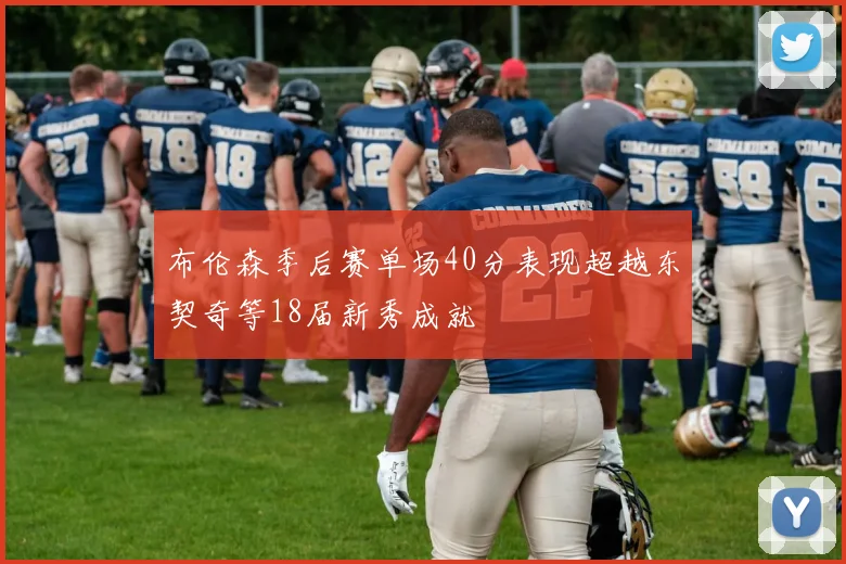 布伦森季后赛单场40分表现超越东契奇等18届新秀成就