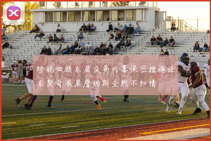 珍妮回顾东眉交易内幕保密措施让东契奇浓眉詹姆斯全然不知情