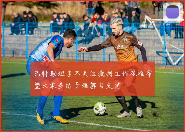 巴特勒坦言不关注裁判工作艰难希望大家多给予理解与支持