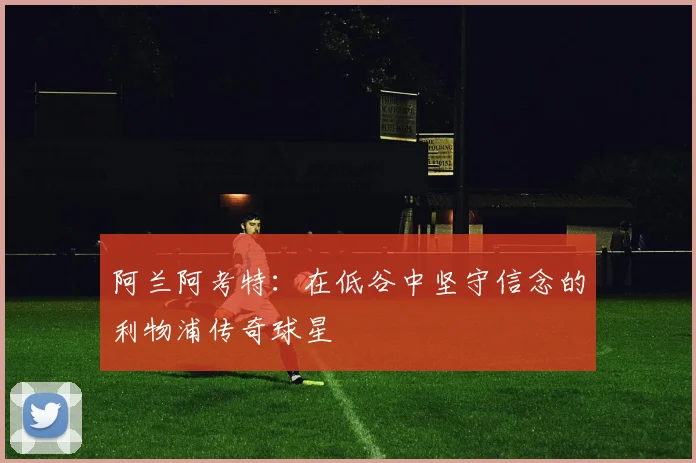 阿兰阿考特：在低谷中坚守信念的利物浦传奇球星