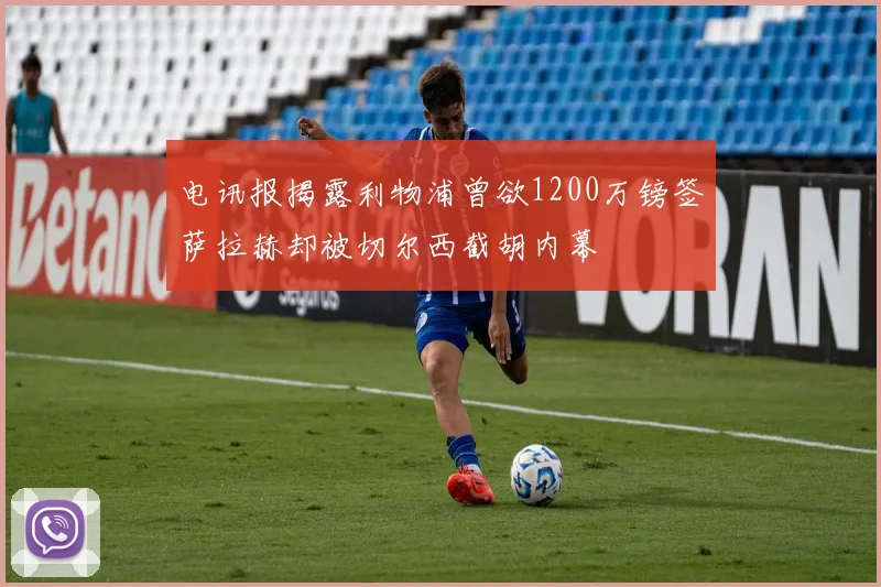电讯报揭露利物浦曾欲1200万镑签萨拉赫却被切尔西截胡内幕