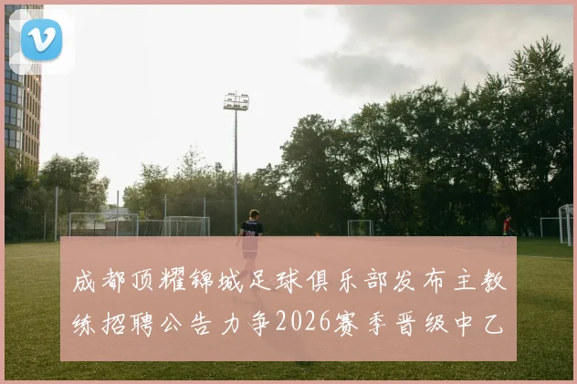 成都顶耀锦城足球俱乐部发布主教练招聘公告力争2026赛季晋级中乙联赛