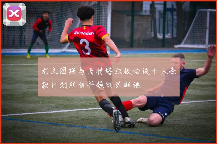 尤文图斯与马特塔积极洽谈个人条款计划租借并强制买断他