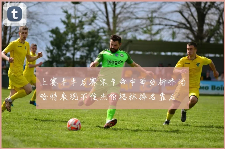 上赛季季后赛末节命中率分析乔治哈特表现不佳杰伦格林排名靠后