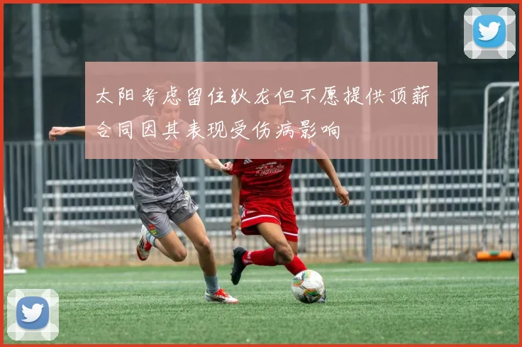 太阳考虑留住狄龙但不愿提供顶薪合同因其表现受伤病影响
