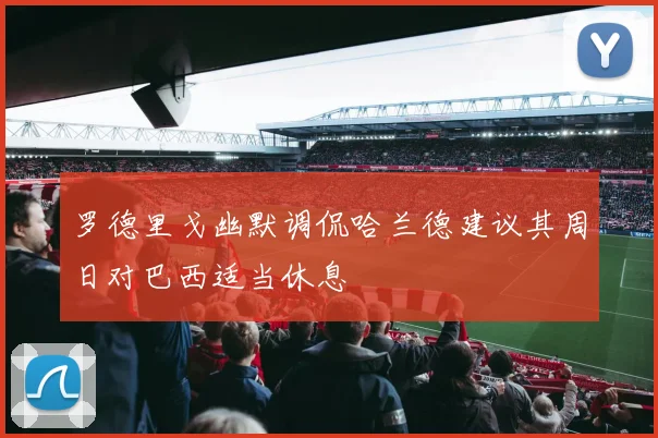 罗德里戈幽默调侃哈兰德建议其周日对巴西适当休息