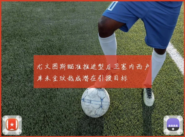 尤文图斯瞄准推进型后卫塞内西卢库米金玟哉成潜在引援目标