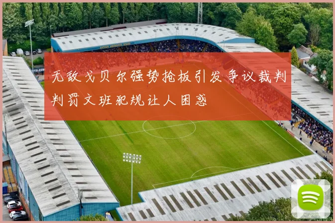 无敌戈贝尔强势抢板引发争议裁判判罚文班犯规让人困惑
