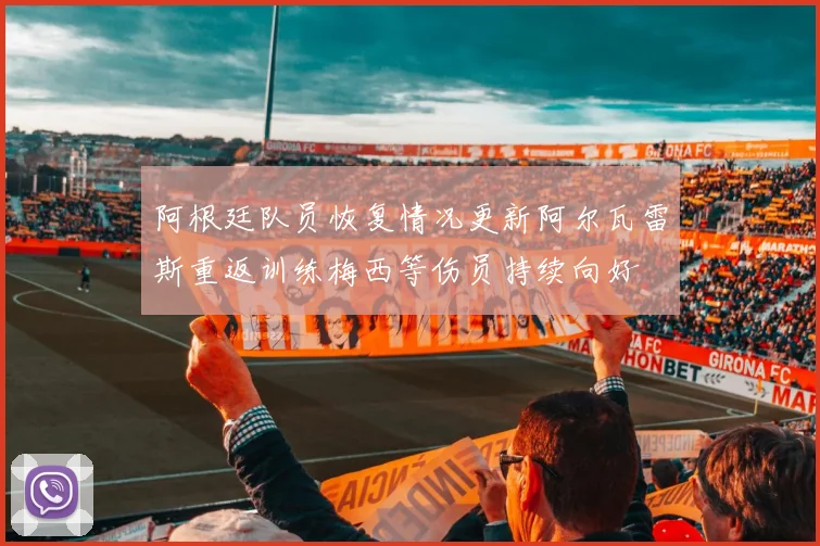 阿根廷队员恢复情况更新阿尔瓦雷斯重返训练梅西等伤员持续向好