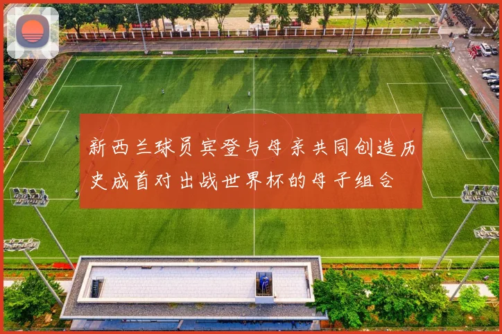 新西兰球员宾登与母亲共同创造历史成首对出战世界杯的母子组合