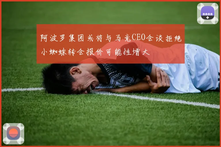 阿波罗集团或将与马竞CEO会谈拒绝小蜘蛛转会报价可能性增大