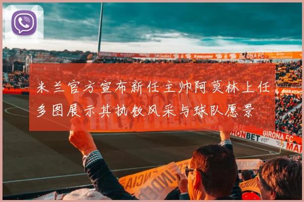 米兰官方宣布新任主帅阿莫林上任多图展示其执教风采与球队愿景