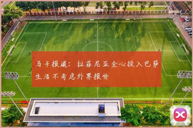 马卡报道：拉菲尼亚全心投入巴萨生活不考虑外界报价