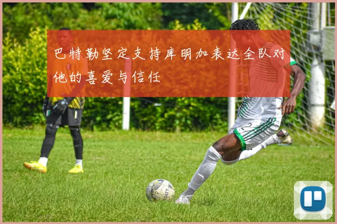巴特勒坚定支持库明加表达全队对他的喜爱与信任