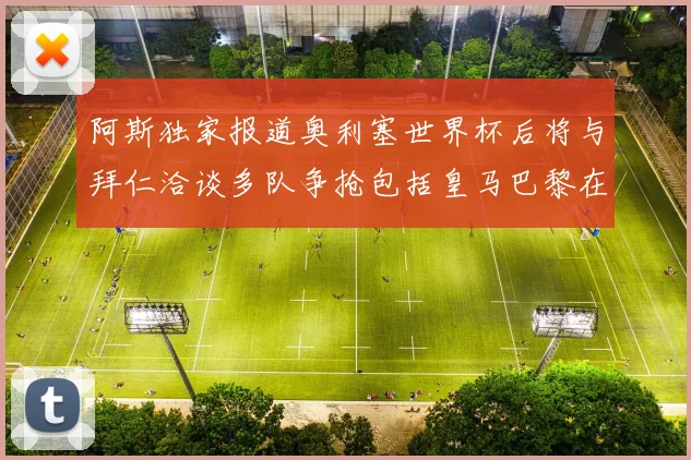 阿斯独家报道奥利塞世界杯后将与拜仁洽谈多队争抢包括皇马巴黎在内