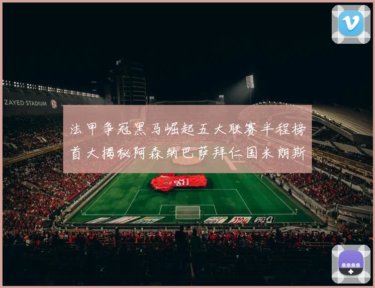 法甲争冠黑马崛起五大联赛半程榜首大揭秘阿森纳巴萨拜仁国米朗斯齐聚巅峰