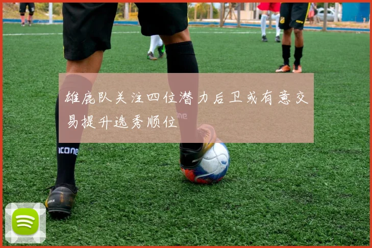 雄鹿队关注四位潜力后卫或有意交易提升选秀顺位