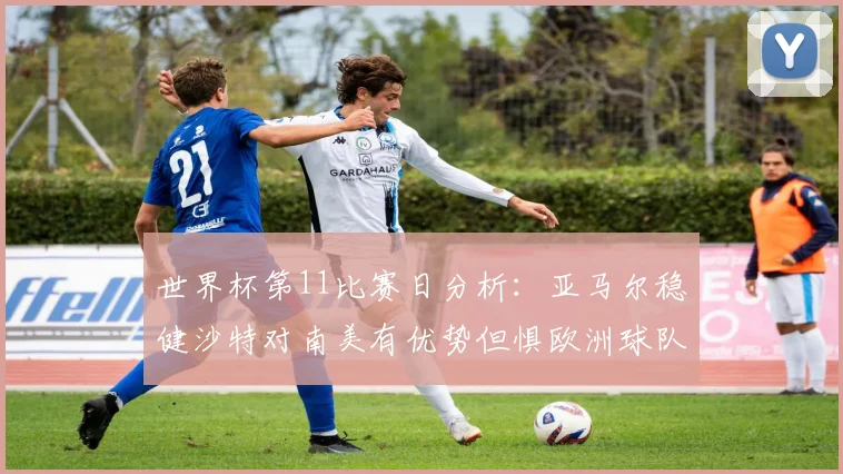 世界杯第11比赛日分析：亚马尔稳健沙特对南美有优势但惧欧洲球队