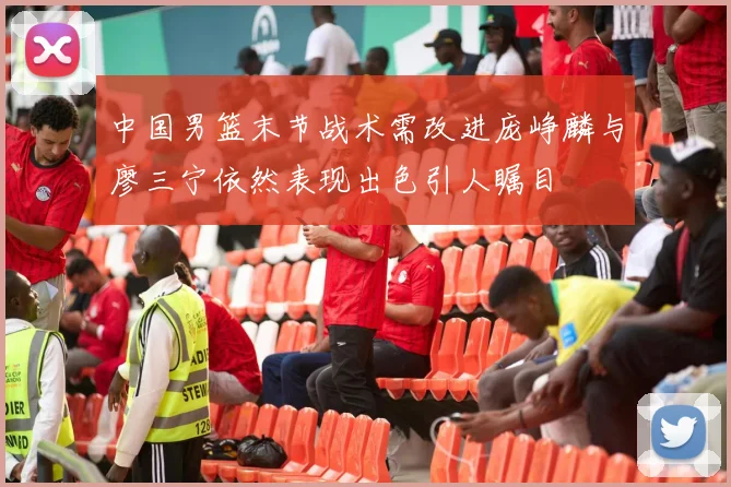 中国男篮末节战术需改进庞峥麟与廖三宁依然表现出色引人瞩目
