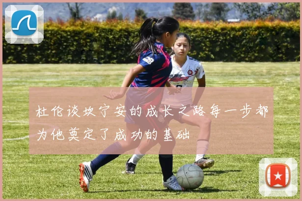 杜伦谈坎宁安的成长之路每一步都为他奠定了成功的基础