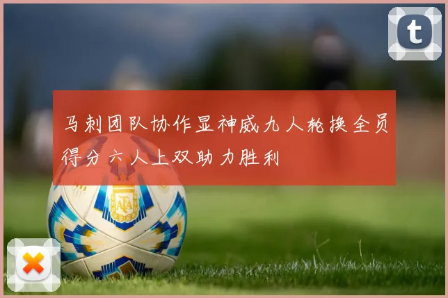 马刺团队协作显神威九人轮换全员得分六人上双助力胜利
