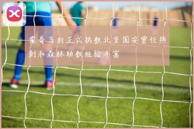 蒙哥马利正式执教北京国安曾任热刺和森林助教经验丰富