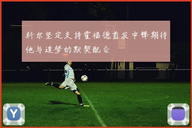 科尔坚定支持霍福德首发中锋期待他与追梦的默契配合