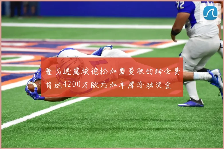 隆戈透露埃德松加盟曼联的转会费将达4200万欧元加丰厚浮动奖金