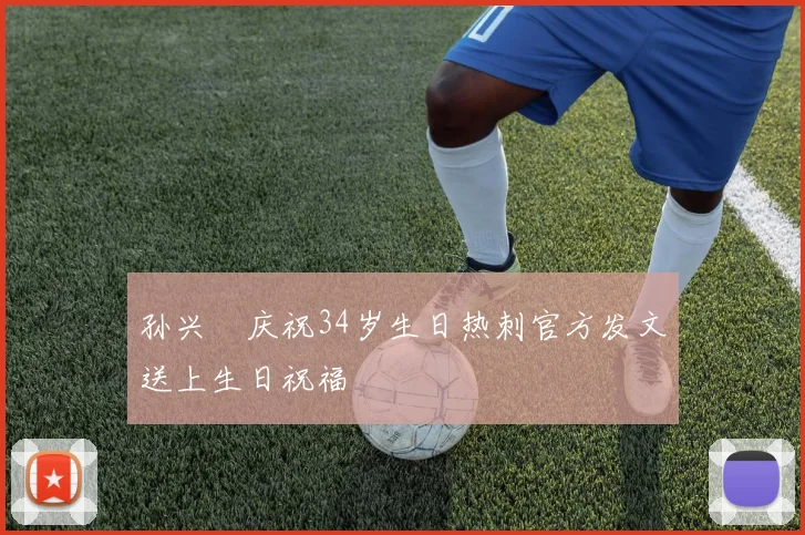 孙兴慜庆祝34岁生日热刺官方发文送上生日祝福