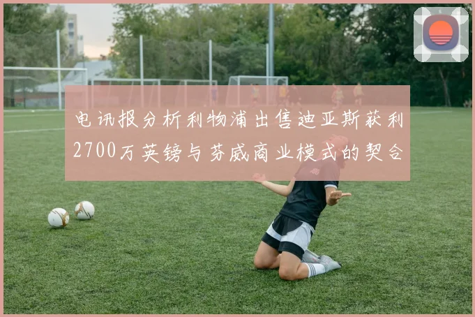 电讯报分析利物浦出售迪亚斯获利2700万英镑与芬威商业模式的契合